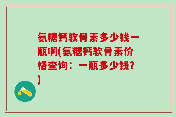 氨糖钙软骨素多少钱一瓶啊(氨糖钙软骨素价格查询：一瓶多少钱？)