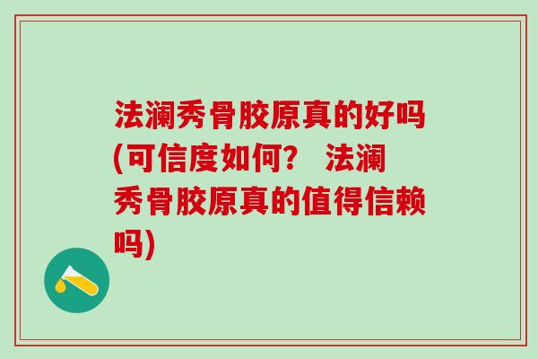 法澜秀骨胶原真的好吗(可信度如何？ 法澜秀骨胶原真的值得信赖吗)