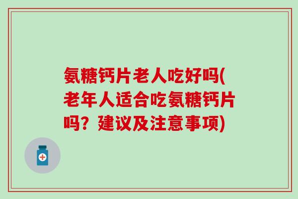 氨糖钙片老人吃好吗(老年人适合吃氨糖钙片吗?建议及注意事项) 氨糖钙片老人吃好吗(老年人适合吃氨糖钙片吗?建议及注意事项)