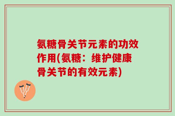 氨糖骨关节元素的功效作用(氨糖：维护健康骨关节的有效元素)