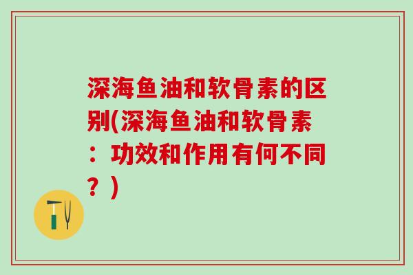 深海鱼油和软骨素的区别(深海鱼油和软骨素：功效和作用有何不同？)