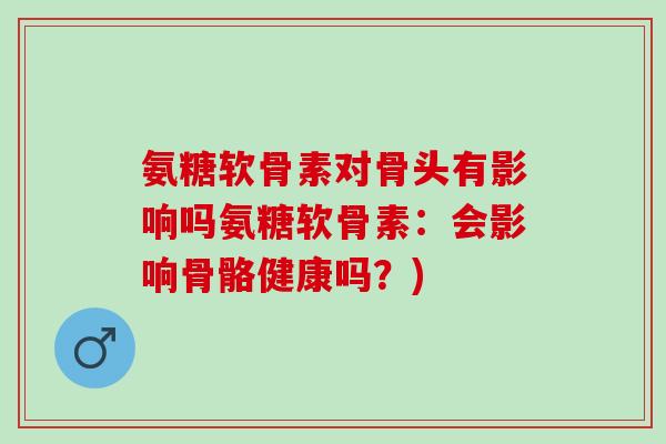 氨糖软骨素对骨头有影响吗氨糖软骨素：会影响骨骼健康吗？)