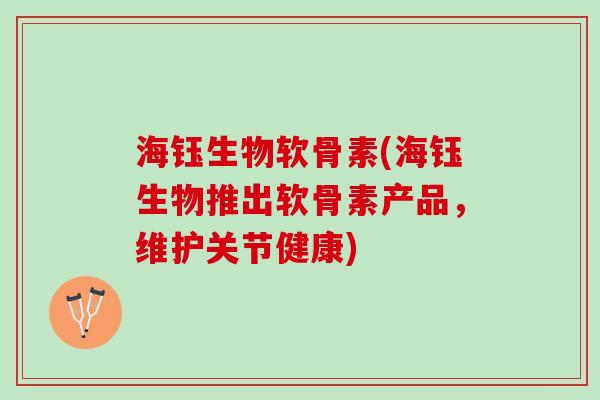 海钰生物软骨素(海钰生物推出软骨素产品，维护关节健康)