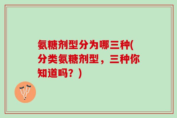 氨糖剂型分为哪三种(分类氨糖剂型，三种你知道吗？)