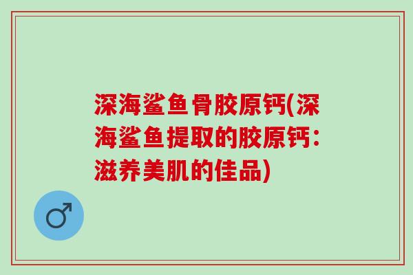 深海鲨鱼骨胶原钙(深海鲨鱼提取的胶原钙:滋养美肌的佳品) 深海鲨鱼骨胶原钙(深海鲨鱼提取的胶原钙:滋养美肌的佳品)
