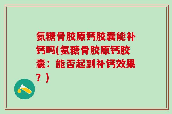 氨糖骨胶原钙胶囊能补钙吗(氨糖骨胶原钙胶囊：能否起到补钙效果？)
