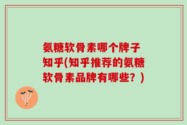 氨糖软骨素哪个牌子 知乎(知乎推荐的氨糖软骨素品牌有哪些？)