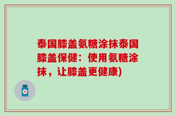 泰国膝盖氨糖涂抹泰国膝盖保健：使用氨糖涂抹，让膝盖更健康)