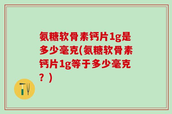 氨糖软骨素钙片1g是多少毫克(氨糖软骨素钙片1g等于多少毫克？)