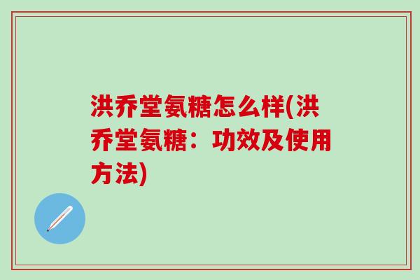 洪乔堂氨糖怎么样(洪乔堂氨糖：功效及使用方法)