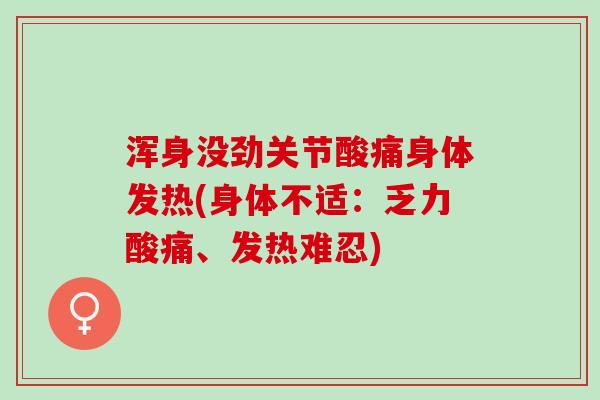 浑身没劲关节酸痛身体发热(身体不适：乏力酸痛、发热难忍)