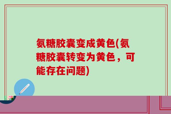 氨糖胶囊变成黄色(氨糖胶囊转变为黄色，可能存在问题)