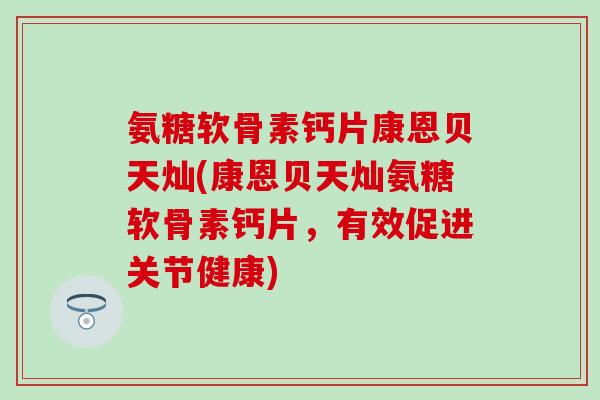 氨糖软骨素钙片康恩贝天灿(康恩贝天灿氨糖软骨素钙片，有效促进关节健康)