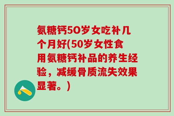 氨糖钙5O岁女吃补几个月好(50岁女性食用氨糖钙补品的养生经验,减缓骨质流失效果显著。) 氨糖钙5O岁女吃补几个月好(50岁女性食用氨糖钙补品的养生经验,减缓骨质流失效果显著。)