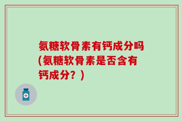 氨糖软骨素有钙成分吗(氨糖软骨素是否含有钙成分？)