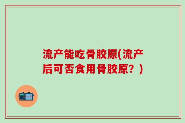 流产能吃骨胶原(流产后可否食用骨胶原？)
