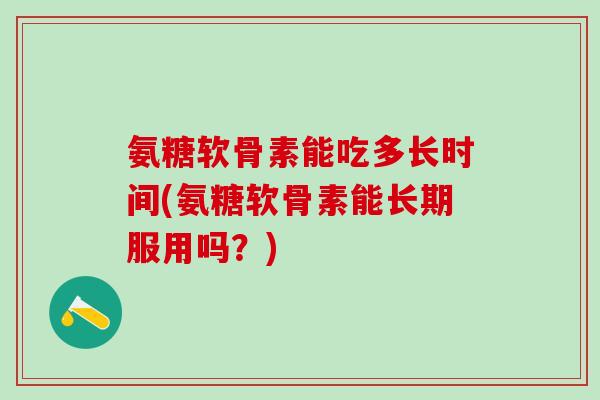 氨糖软骨素能吃多长时间(氨糖软骨素能长期服用吗？)