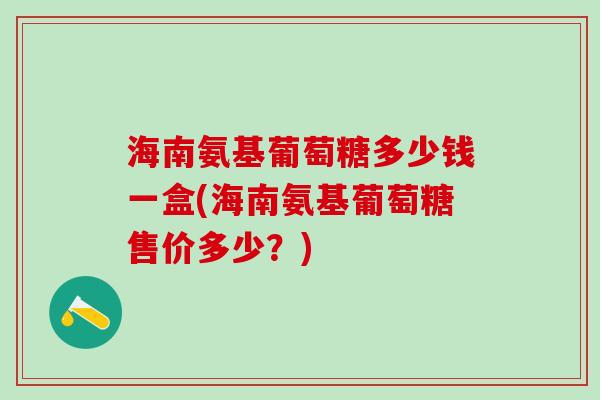 海南氨基葡萄糖多少钱一盒(海南氨基葡萄糖售价多少？)