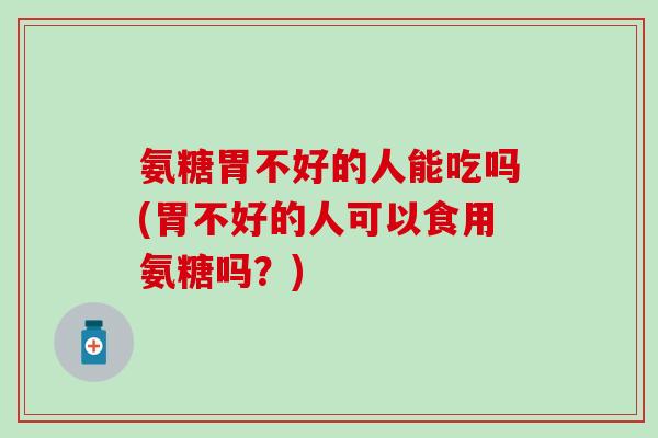 氨糖胃不好的人能吃吗(胃不好的人可以食用氨糖吗？)
