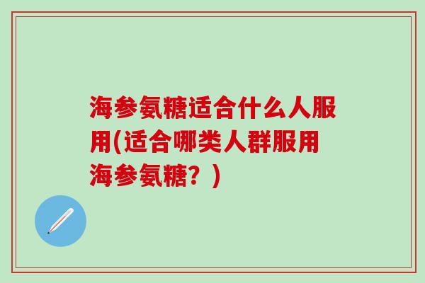 海参氨糖适合什么人服用(适合哪类人群服用海参氨糖？)