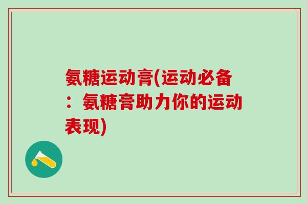 氨糖运动膏(运动必备：氨糖膏助力你的运动表现)