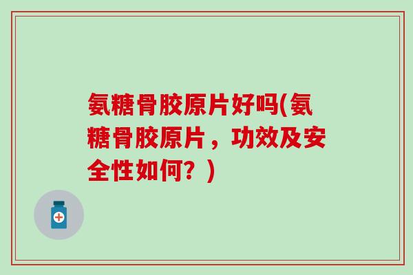 氨糖骨胶原片好吗(氨糖骨胶原片,功效及安全性如何?) 氨糖骨胶原片好吗(氨糖骨胶原片,功效及安全性如何?)