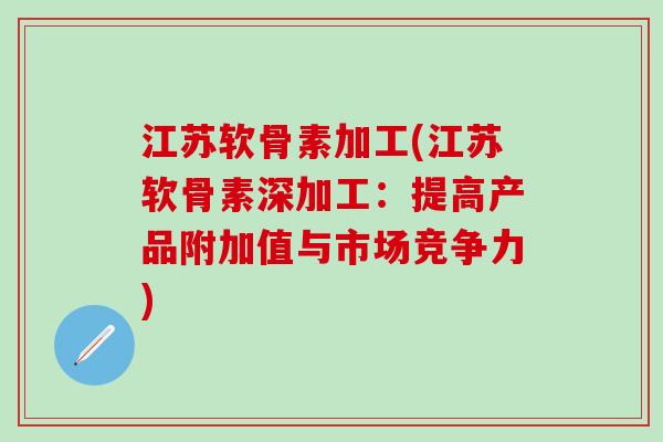 江苏软骨素加工(江苏软骨素深加工：提高产品附加值与市场竞争力)
