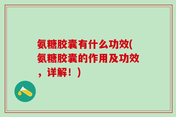 氨糖胶囊有什么功效(氨糖胶囊的作用及功效，详解！)
