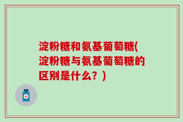 淀粉糖和氨基葡萄糖(淀粉糖与氨基葡萄糖的区别是什么?) 淀粉糖和氨基葡萄糖(淀粉糖与氨基葡萄糖的区别是什么?)