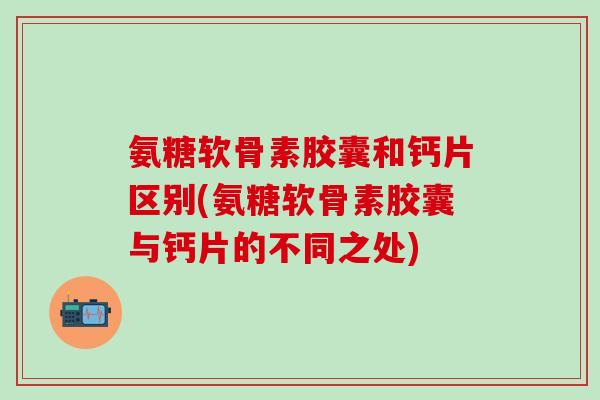 氨糖软骨素胶囊和钙片区别(氨糖软骨素胶囊与钙片的不同之处)
