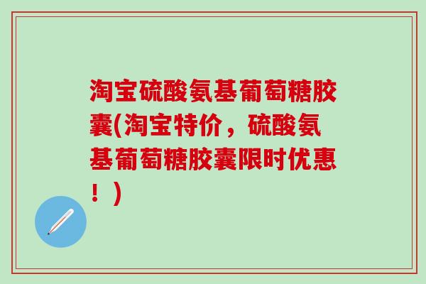 淘宝硫酸氨基葡萄糖胶囊(淘宝特价，硫酸氨基葡萄糖胶囊限时优惠！)