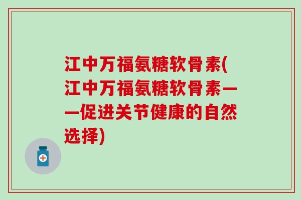 江中万福氨糖软骨素(江中万福氨糖软骨素——促进关节健康的自然选择)