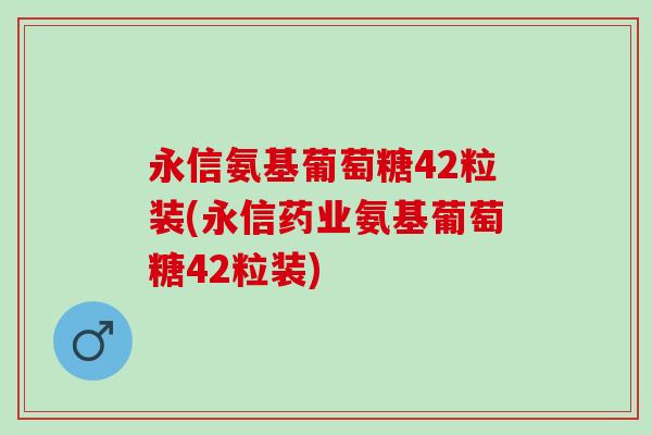 永信氨基葡萄糖42粒装(永信药业氨基葡萄糖42粒装) 永信氨基葡萄糖42粒装(永信药业氨基葡萄糖42粒装)