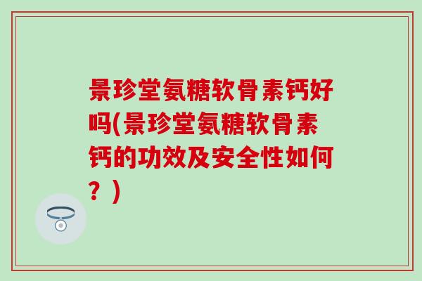 景珍堂氨糖软骨素钙好吗(景珍堂氨糖软骨素钙的功效及安全性如何？)