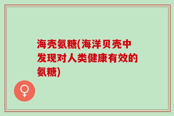 海壳氨糖(海洋贝壳中发现对人类健康有效的氨糖)