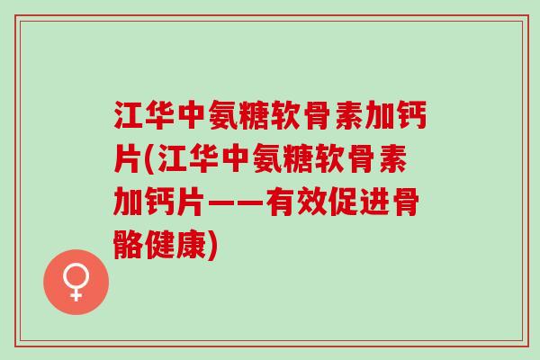 江华中氨糖软骨素加钙片(江华中氨糖软骨素加钙片——有效促进骨骼健康) 江华中氨糖软骨素加钙片(江华中氨糖软骨素加钙片——有效促进骨骼健康)