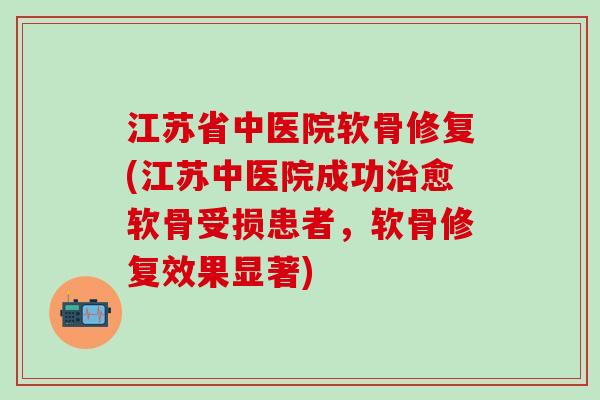 江苏省中医院软骨修复(江苏中医院成功治愈软骨受损患者，软骨修复效果显著)