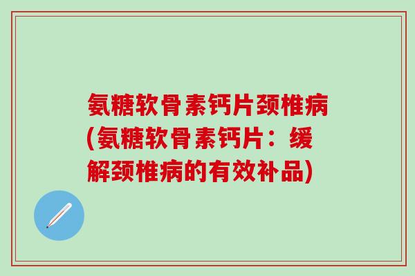 氨糖软骨素钙片颈椎病(氨糖软骨素钙片：缓解颈椎病的有效补品)