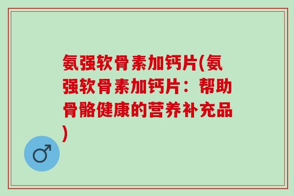 氨强软骨素加钙片(氨强软骨素加钙片：帮助骨骼健康的营养补充品)