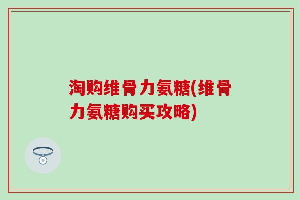 淘购维骨力氨糖(维骨力氨糖购买攻略)