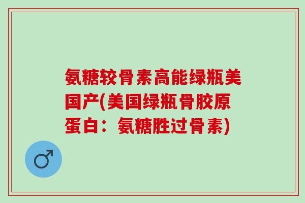 氨糖较骨素高能绿瓶美国产(美国绿瓶骨胶原蛋白：氨糖胜过骨素)
