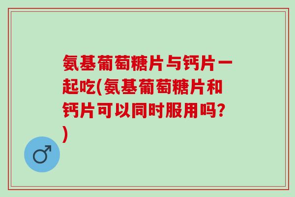 氨基葡萄糖片与钙片一起吃(氨基葡萄糖片和钙片可以同时服用吗?) 氨基葡萄糖片与钙片一起吃(氨基葡萄糖片和钙片可以同时服用吗?)