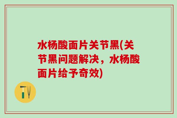水杨酸面片关节黑(关节黑问题解决，水杨酸面片给予奇效)