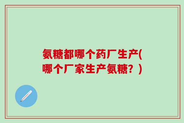 氨糖都哪个药厂生产(哪个厂家生产氨糖？)