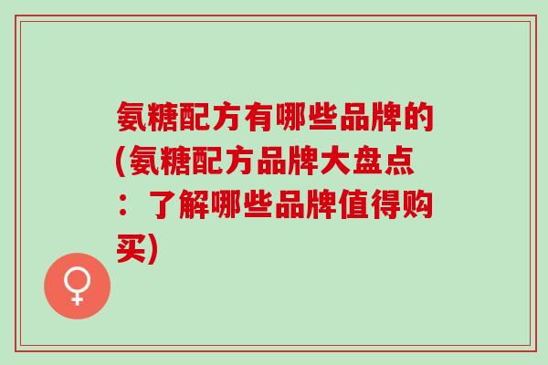 氨糖配方有哪些品牌的(氨糖配方品牌大盘点：了解哪些品牌值得购买)