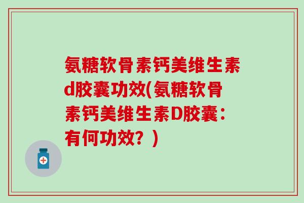 氨糖软骨素钙美维生素d胶囊功效(氨糖软骨素钙美维生素D胶囊：有何功效？)