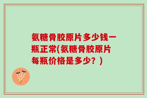 氨糖骨胶原片多少钱一瓶正常(氨糖骨胶原片每瓶价格是多少？)