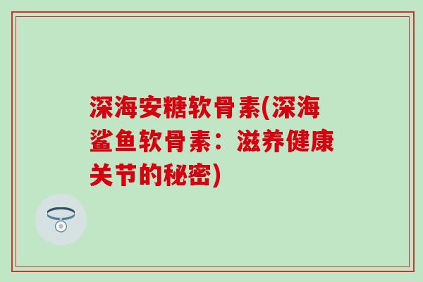 深海安糖软骨素(深海鲨鱼软骨素：滋养健康关节的秘密)