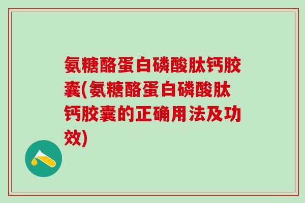 氨糖酪蛋白磷酸肽钙胶囊(氨糖酪蛋白磷酸肽钙胶囊的正确用法及功效)