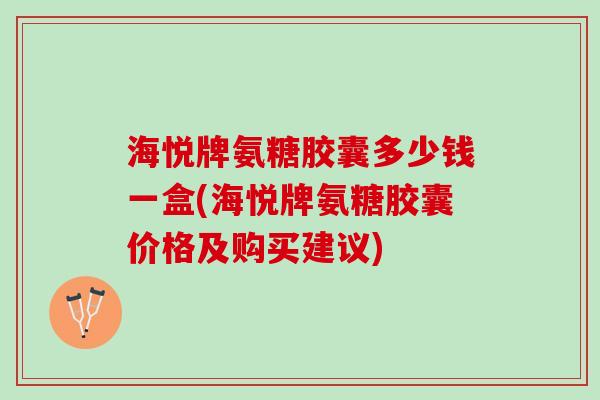 海悦牌氨糖胶囊多少钱一盒(海悦牌氨糖胶囊价格及购买建议)